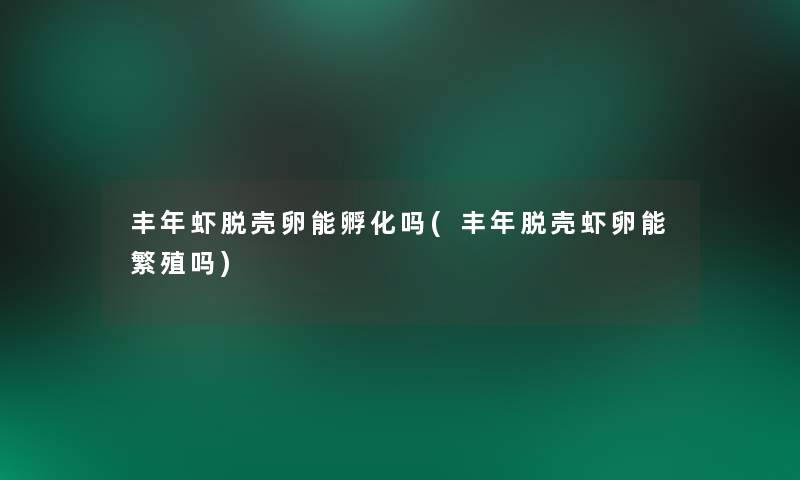 丰年虾脱壳卵能孵化吗(丰年脱壳虾卵能繁殖吗)