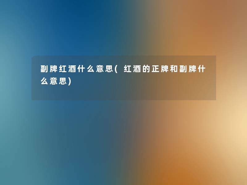 副牌红酒什么意思(红酒的正牌和副牌什么意思) 副牌红酒什么意思(红酒的正牌和副牌什么意思)