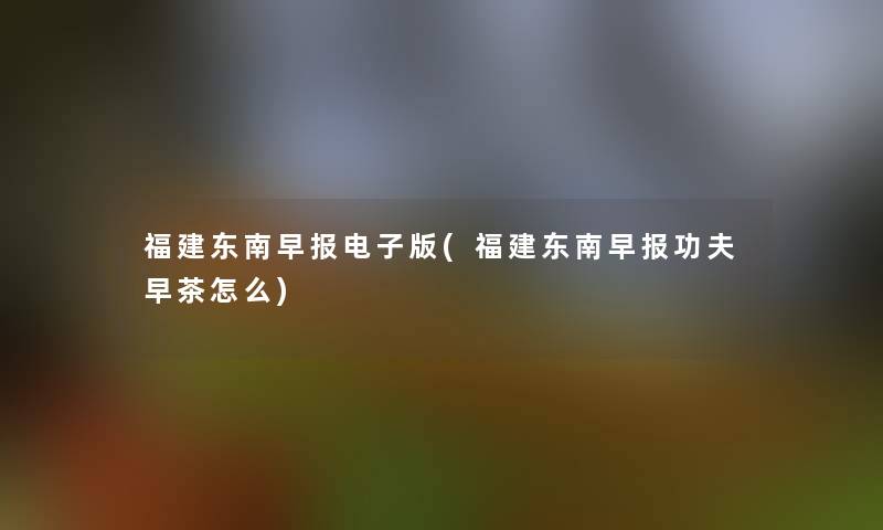 福建东南早报电子版(福建东南早报功夫早茶怎么)