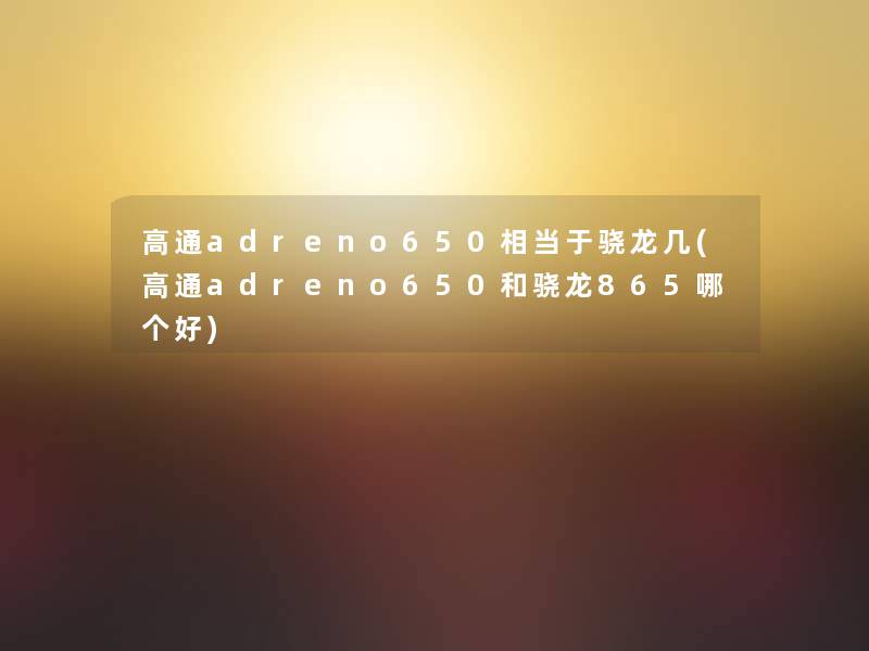高通adreno650相当于骁龙几(高通adreno650和骁龙865哪个好) 高通adreno650相当于骁龙几(高通adreno650和骁龙865哪个好)