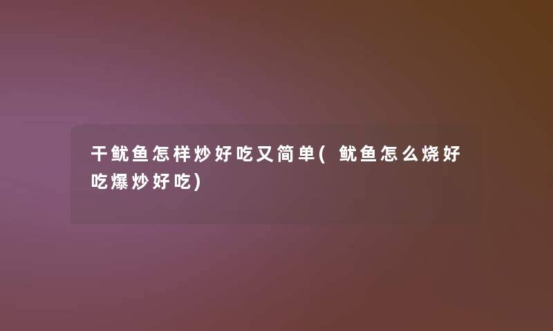 干鱿鱼怎样炒好吃又简单(鱿鱼怎么烧好吃爆炒好吃)