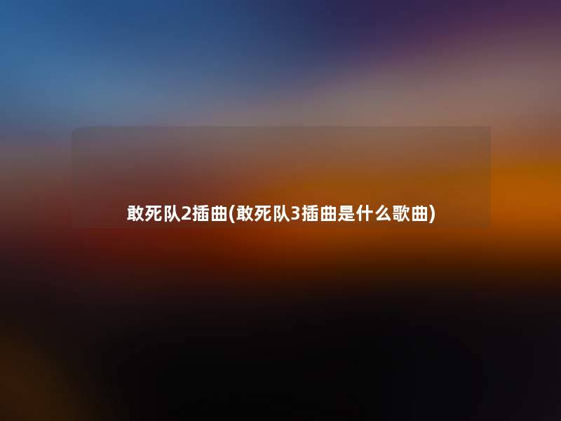 敢死队2插曲(敢死队3插曲是什么歌曲) 敢死队2插曲(敢死队3插曲是什么歌曲)