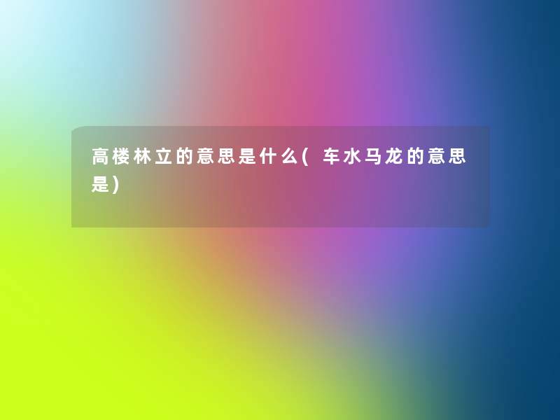 高楼林立的意思是什么(车水马龙的意思是) 高楼林立的意思是什么(车水马龙的意思是)