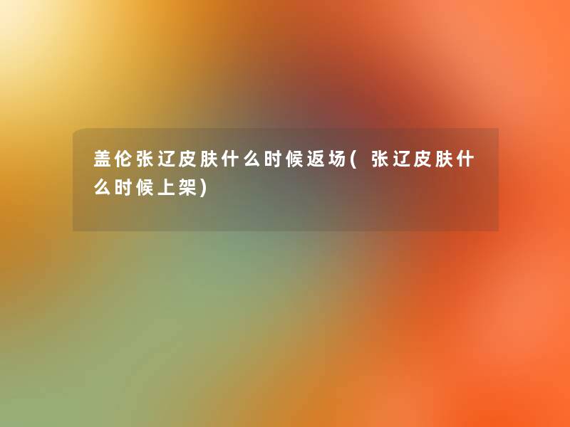 盖伦张辽皮肤什么时候返场(张辽皮肤什么时候上架)
