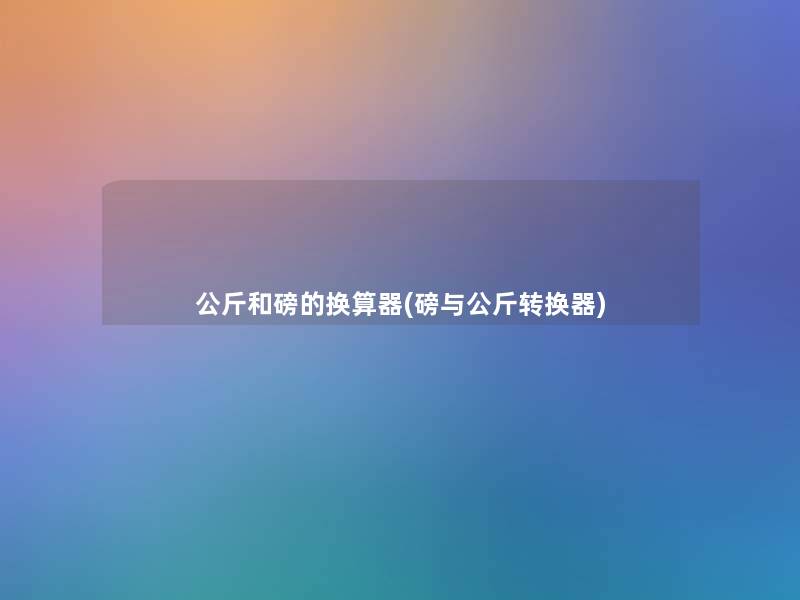 公斤和磅的换算器(磅与公斤转换器) 公斤和磅的换算器(磅与公斤转换器)
