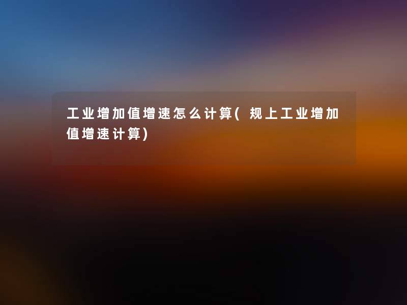 工业增加值增速怎么计算(规上工业增加值增速计算)
