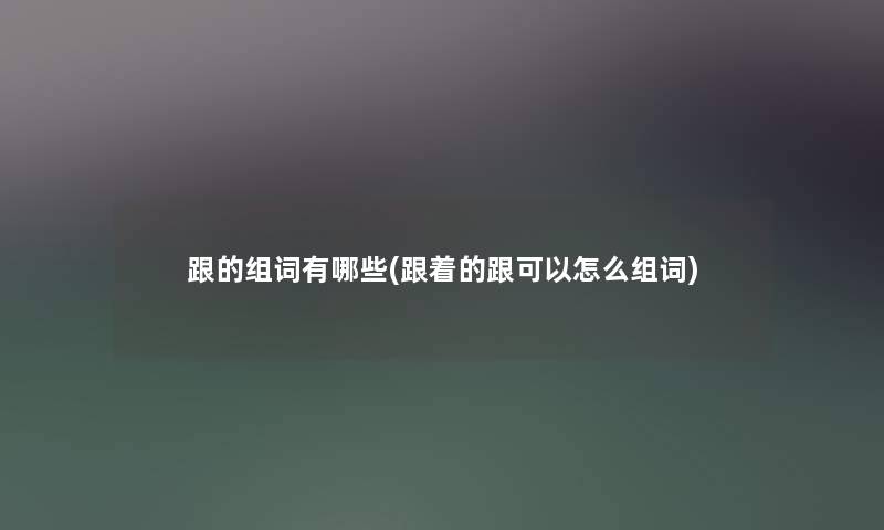 跟的组词有哪些(跟着的跟可以怎么组词)