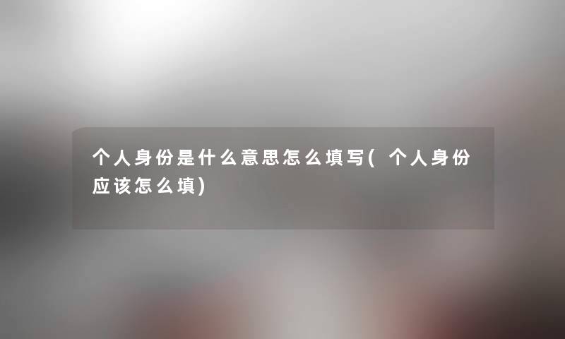 个人身份是什么意思怎么填写(个人身份应该怎么填)