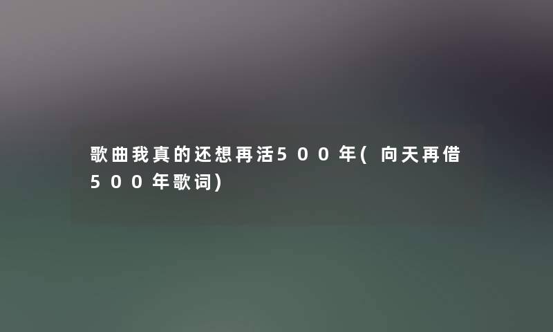 歌曲我真的还想再活500年(向天再借500年歌词)
