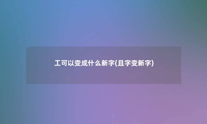 工可以变成什么新字(且字变新字) 工可以变成什么新字(且字变新字)