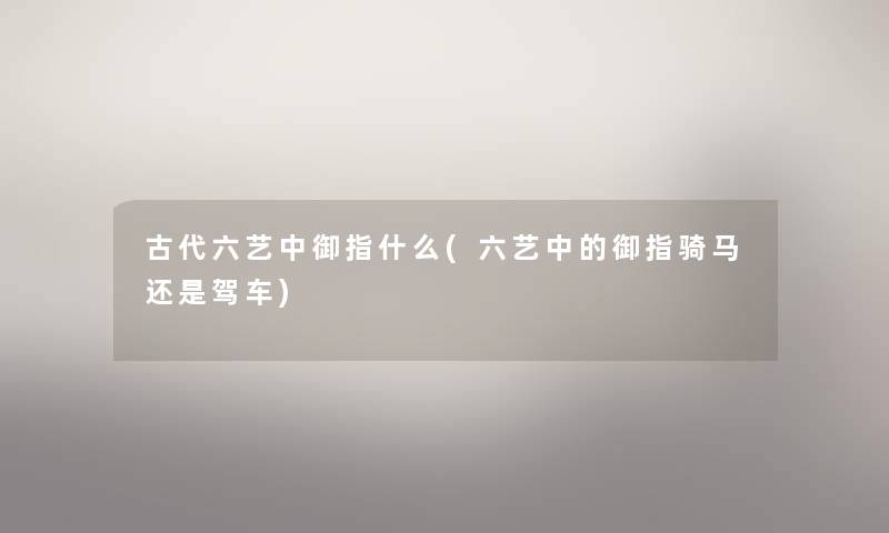 古代六艺中御指什么(六艺中的御指骑马还是驾车)