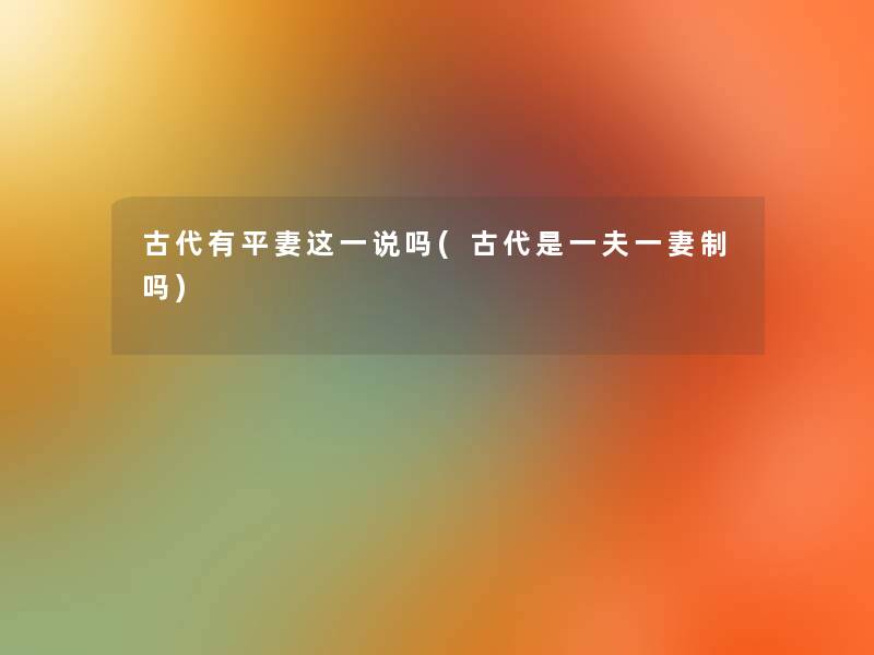 古代有平妻这一说吗(古代是一夫一妻制吗)