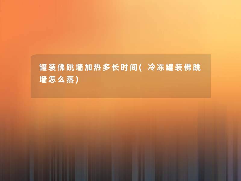 罐装佛跳墙加热多长时间(冷冻罐装佛跳墙怎么蒸)