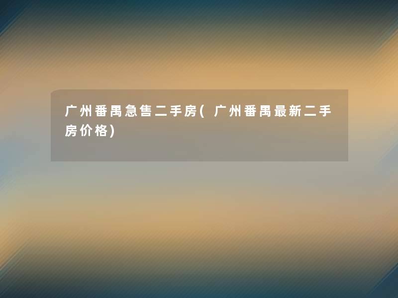 广州番禺急售二手房(广州番禺新二手房价格)