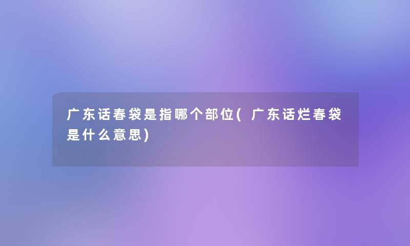 广东话春袋是指哪个部位(广东话烂春袋是什么意思) 广东话春袋是指哪个部位(广东话烂春袋是什么意思)
