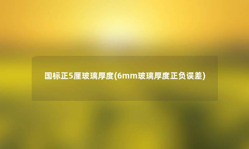 国标正5厘玻璃厚度(6mm玻璃厚度正负误差)