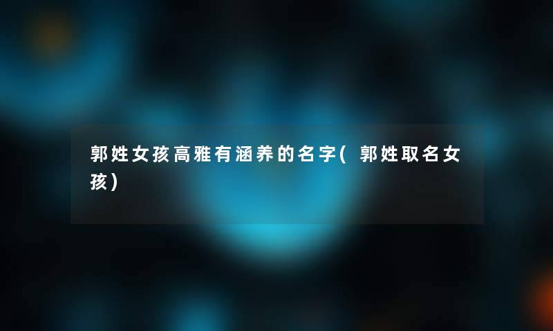 郭姓女孩高雅有涵养的名字(郭姓取名女孩)
