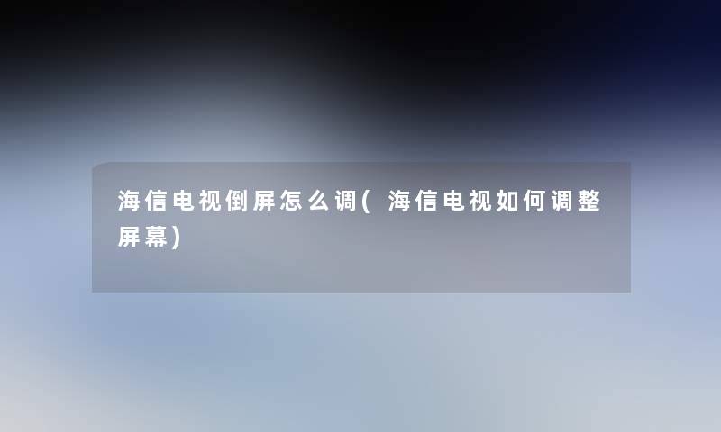 海信电视倒屏怎么调(海信电视如何调整屏幕)