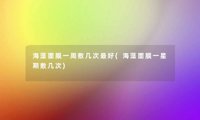 海藻面膜一周敷几次好(海藻面膜一星期敷几次) 海藻面膜一周敷几次好(海藻面膜一星期敷几次)