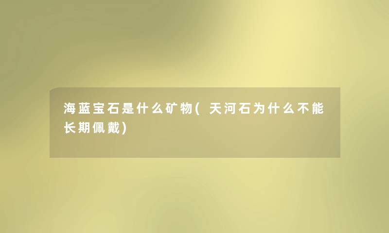 海蓝宝石是什么矿物(天河石为什么不能长期佩戴) 海蓝宝石是什么矿物(天河石为什么不能长期佩戴)