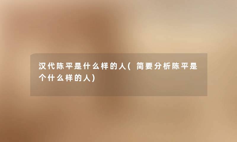 汉代陈平是什么样的人(简要分析陈平是个什么样的人)