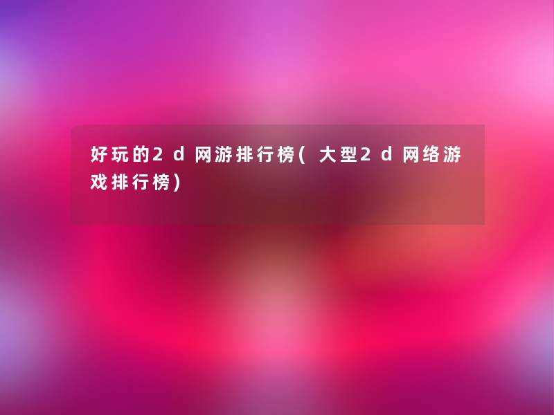好玩的2d网游整理榜(大型2d网络游戏整理榜)