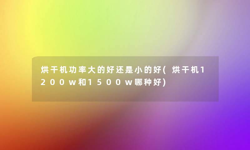 烘干机功率大的好还是小的好(烘干机1200w和1500w哪种好) 烘干机功率大的好还是小的好(烘干机1200w和1500w哪种好)