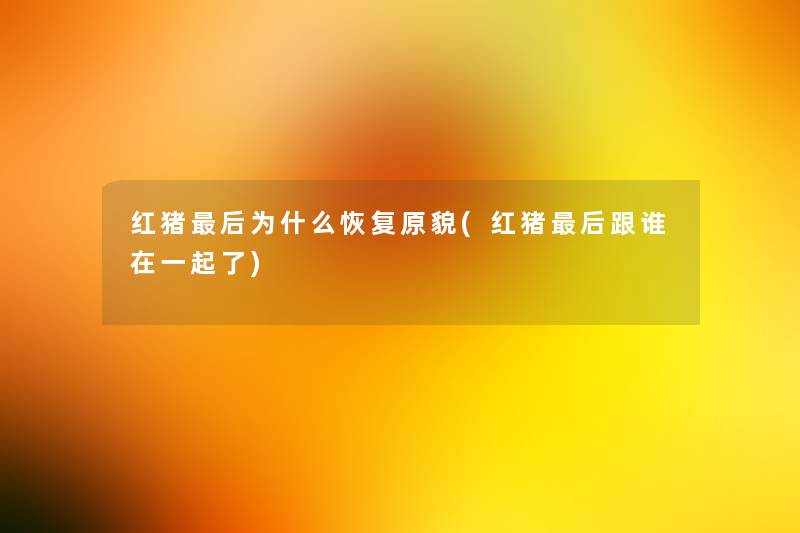 红猪这里要说为什么恢复原貌(红猪这里要说跟谁在一起了) 红猪这里要说为什么恢复原貌(红猪这里要说跟谁在一起了)