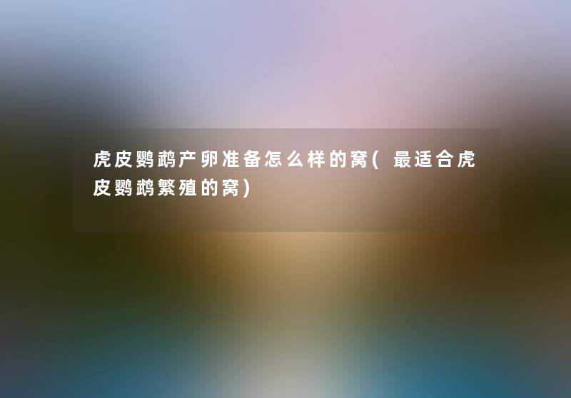 虎皮鹦鹉产卵准备怎么样的窝(适合虎皮鹦鹉繁殖的窝)