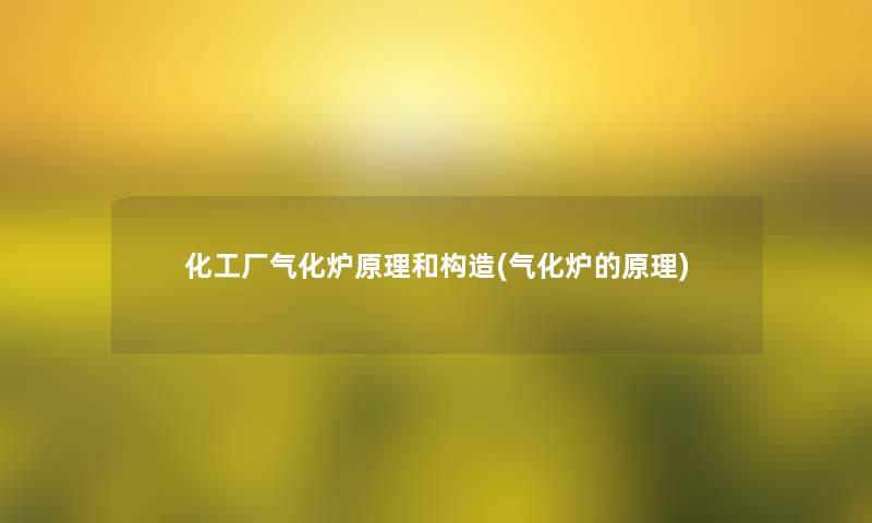 化工厂气化炉原理和构造(气化炉的原理) 化工厂气化炉原理和构造(气化炉的原理)