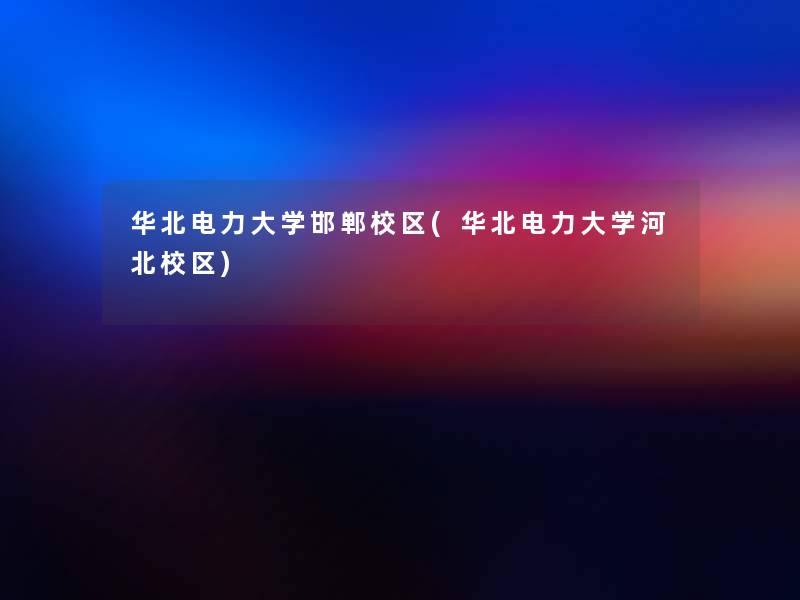 华北电力大学邯郸校区(华北电力大学河北校区) 华北电力大学邯郸校区(华北电力大学河北校区)