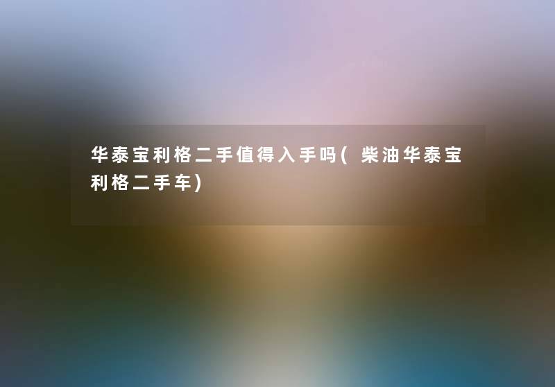华泰宝利格二手入手吗(柴油华泰宝利格二手车) 华泰宝利格二手入手吗(柴油华泰宝利格二手车)