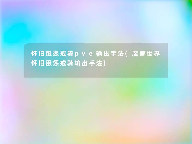 怀旧服惩戒骑pve输出手法(魔兽世界怀旧服惩戒骑输出手法)