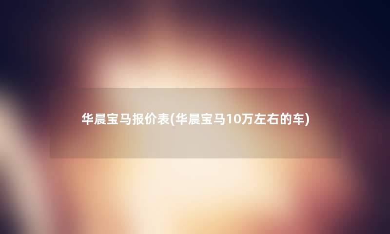 华晨宝马报价表(华晨宝马10万左右的车) 华晨宝马报价表(华晨宝马10万左右的车)