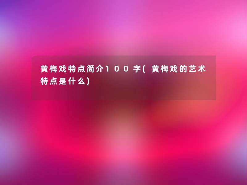 黄梅戏特点简介100字(黄梅戏的艺术特点是什么) 黄梅戏特点简介100字(黄梅戏的艺术特点是什么)