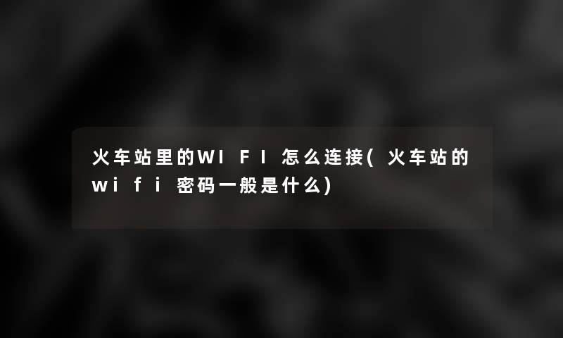 火车站里的WIFI怎么连接(火车站的wifi密码一般是什么)