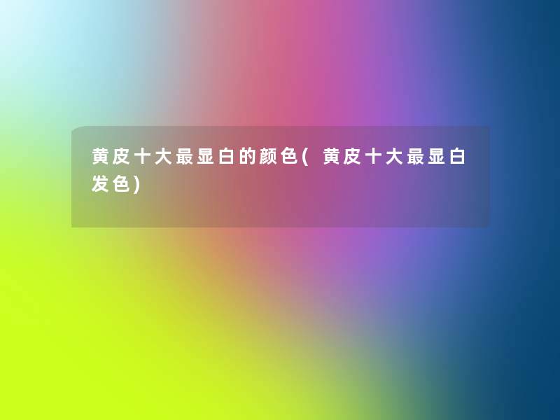 黄皮一些显白的颜色(黄皮一些显白发色) 黄皮一些显白的颜色(黄皮一些显白发色)