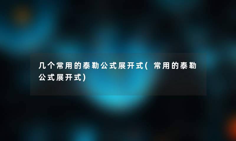 几个常用的泰勒公式展开式(常用的泰勒公式展开式) 几个常用的泰勒公式展开式(常用的泰勒公式展开式)