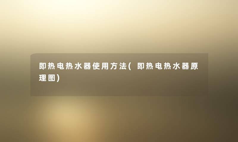 即热电热水器使用方法(即热电热水器原理图)