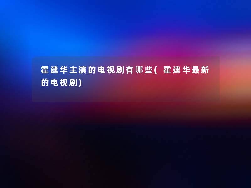 霍建华主演的电视剧有哪些(霍建华新的电视剧)