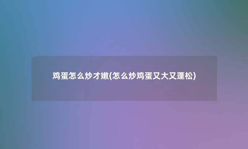 鸡蛋怎么炒才嫩(怎么炒鸡蛋又大又蓬松)