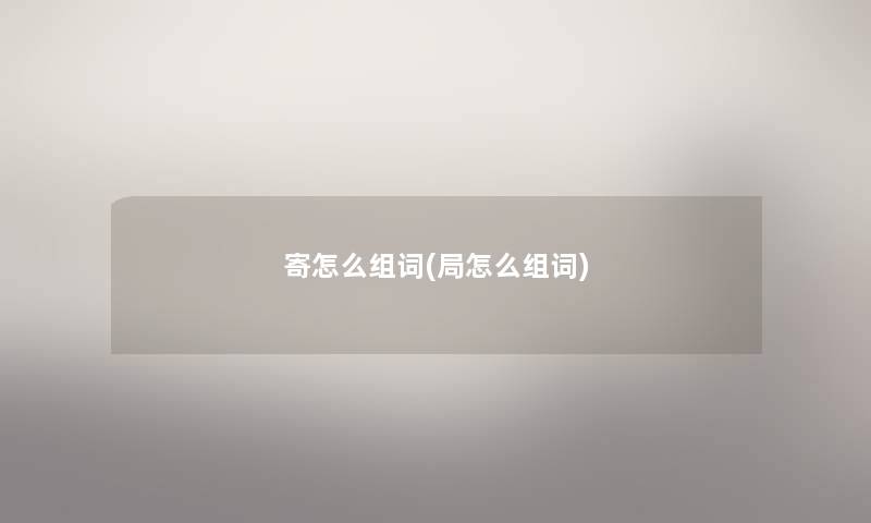 寄怎么组词(局怎么组词)
