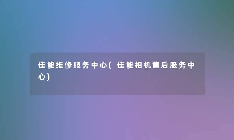 佳能维修服务中心(佳能相机售后服务中心)