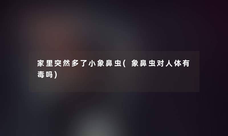 家里突然多了小象鼻虫(象鼻虫对人体有毒吗) 家里突然多了小象鼻虫(象鼻虫对人体有毒吗)