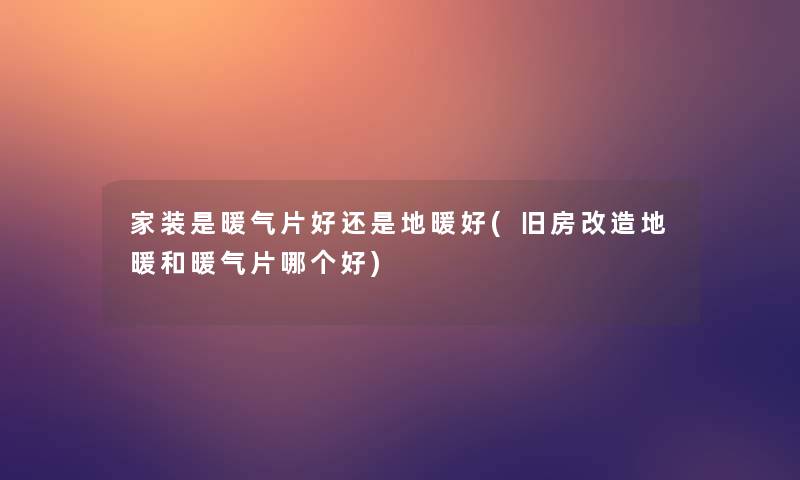 家装是暖气片好还是地暖好(旧房改造地暖和暖气片哪个好) 家装是暖气片好还是地暖好(旧房改造地暖和暖气片哪个好)