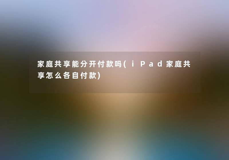 家庭共享能分开付款吗(iPad家庭共享怎么各自付款) 家庭共享能分开付款吗(iPad家庭共享怎么各自付款)