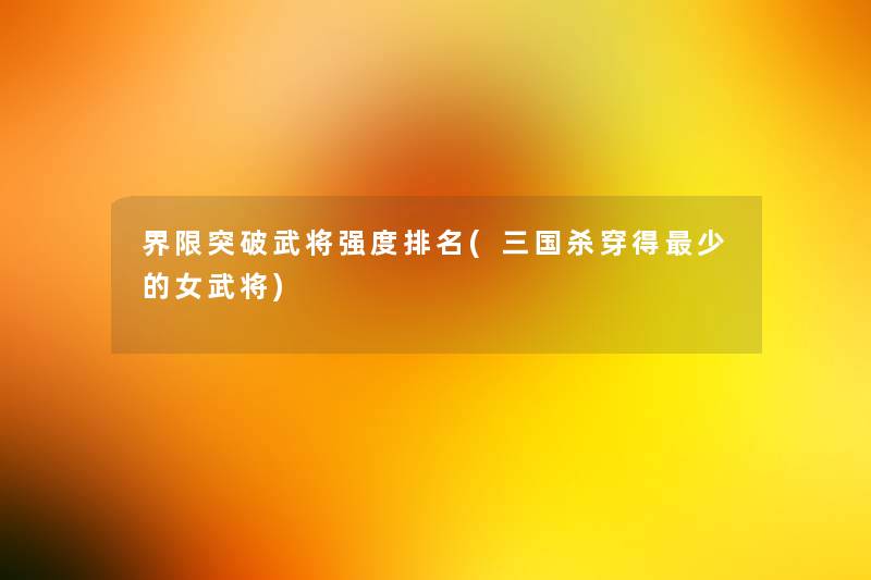 界限突破武将强度推荐(三国杀穿得少的女武将)
