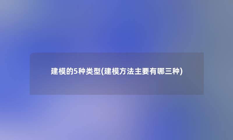 建模的5种类型(建模方法主要有哪三种)