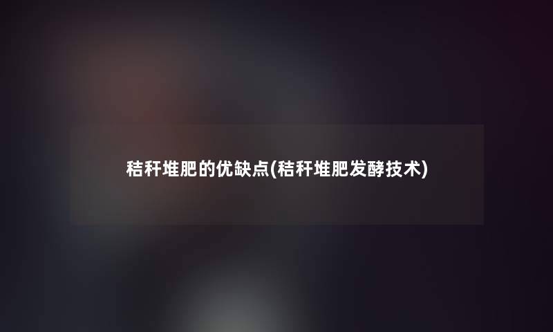 秸秆堆肥的优缺点(秸秆堆肥发酵技术)