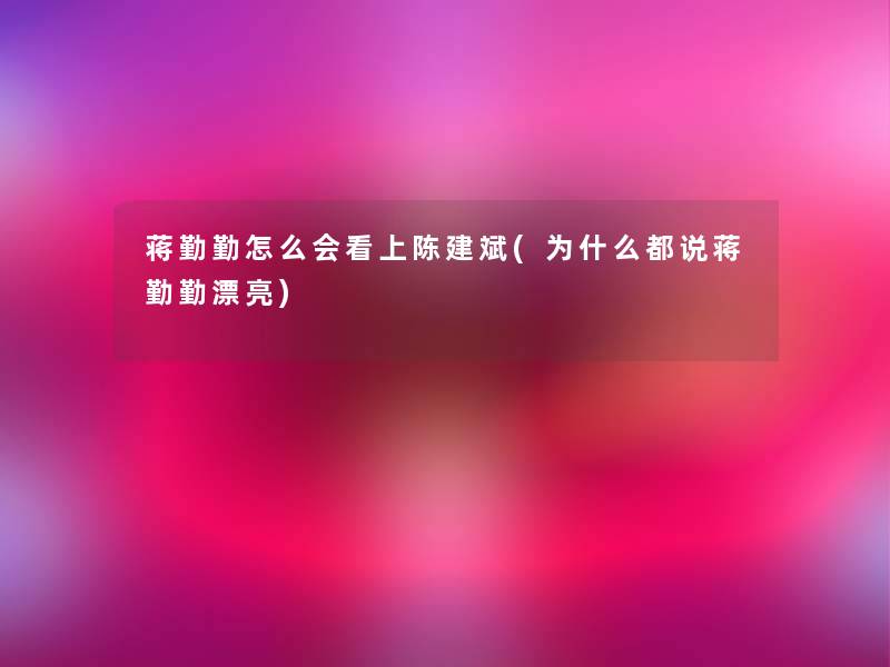 蒋勤勤怎么会看上陈建斌(为什么都说蒋勤勤漂亮) 蒋勤勤怎么会看上陈建斌(为什么都说蒋勤勤漂亮)